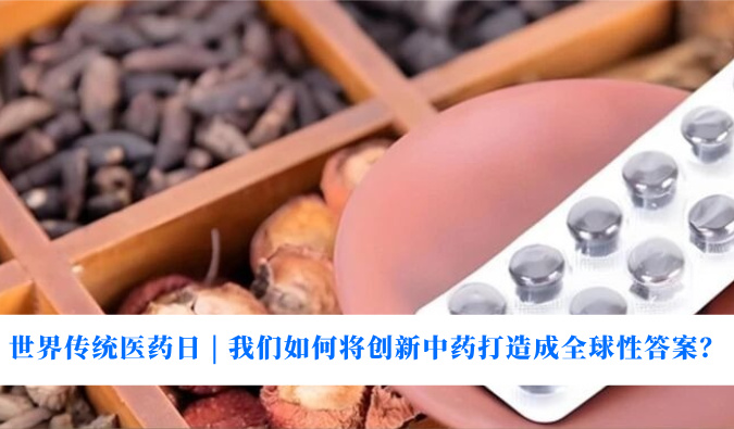 世界传统医药日 | 我们如何将创新中药打造成全球性答案？